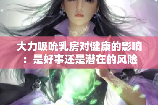 大力吸吮乳房对健康的影响：是好事还是潜在的风险