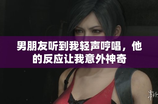 男朋友听到我轻声哼唱，他的反应让我意外神奇