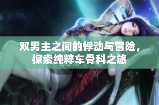双男主之间的悸动与冒险，探索纯粹车骨科之旅
