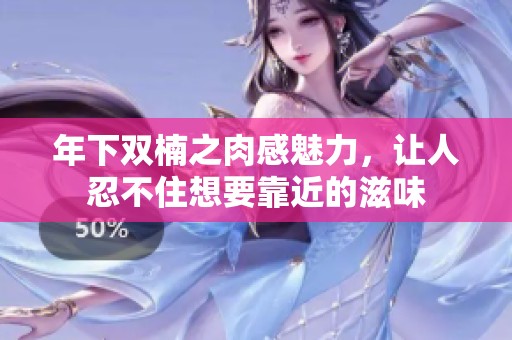 年下双楠之肉感魅力，让人忍不住想要靠近的滋味