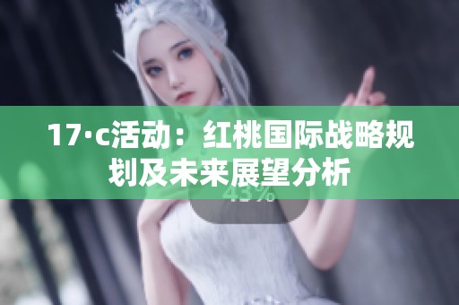17·c活动：红桃国际战略规划及未来展望分析