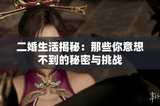 二婚生活揭秘：那些你意想不到的秘密与挑战