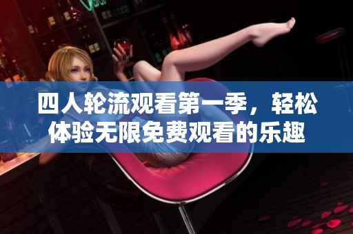 四人轮流观看第一季，轻松体验无限免费观看的乐趣