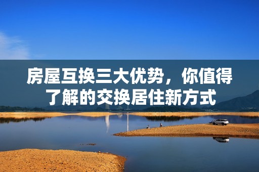 房屋互换三大优势，你值得了解的交换居住新方式