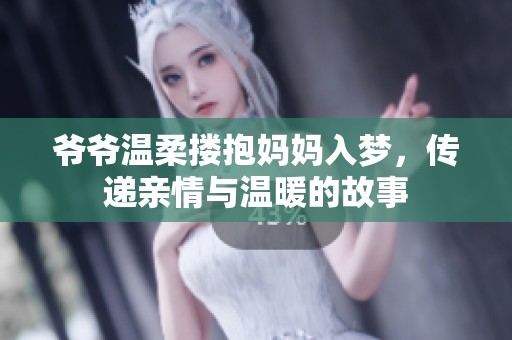 爷爷温柔搂抱妈妈入梦，传递亲情与温暖的故事