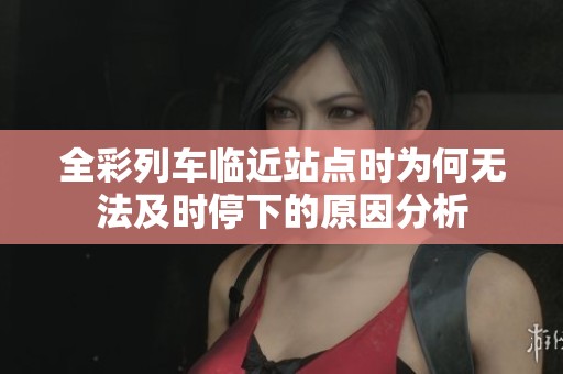 全彩列车临近站点时为何无法及时停下的原因分析