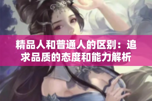 精品人和普通人的区别：追求品质的态度和能力解析