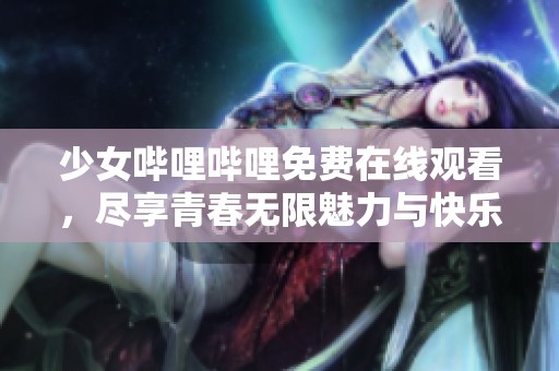 少女哔哩哔哩免费在线观看,尽享青春无限魅力与快乐