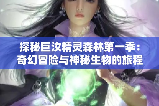 探秘巨汝精灵森林第一季：奇幻冒险与神秘生物的旅程
