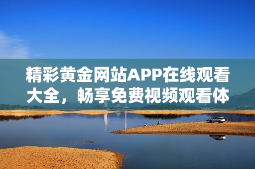 精彩黄金网站APP在线观看大全，畅享免费视频观看体验