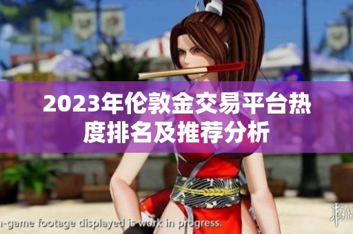 2023年伦敦金交易平台热度排名及推荐分析