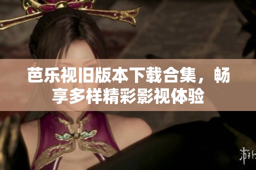 芭乐视旧版本下载合集，畅享多样精彩影视体验