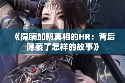 《隐瞒加班真相的HR：背后隐藏了怎样的故事》