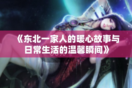 《东北一家人的暖心故事与日常生活的温馨瞬间》