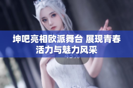坤吧亮相欧派舞台 展现青春活力与魅力风采