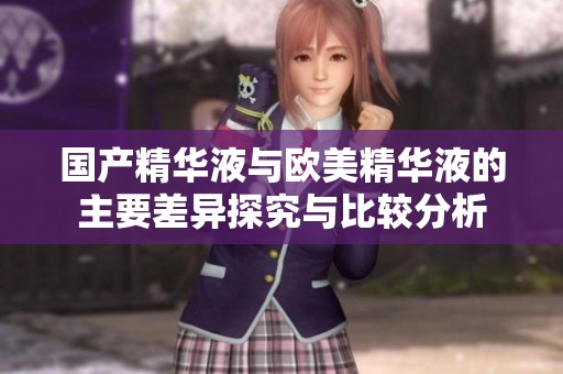 国产精华液与欧美精华液的主要差异探究与比较分析