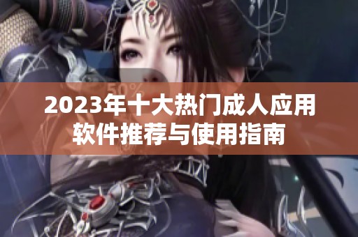 2023年十大热门成人应用软件推荐与使用指南