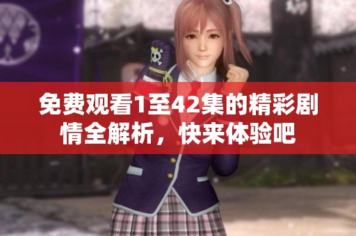 免费观看1至42集的精彩剧情全解析，快来体验吧