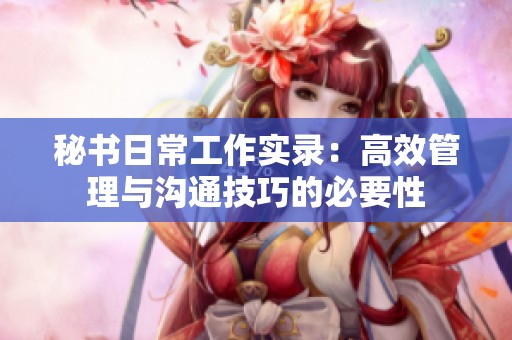 秘书日常工作实录：高效管理与沟通技巧的必要性