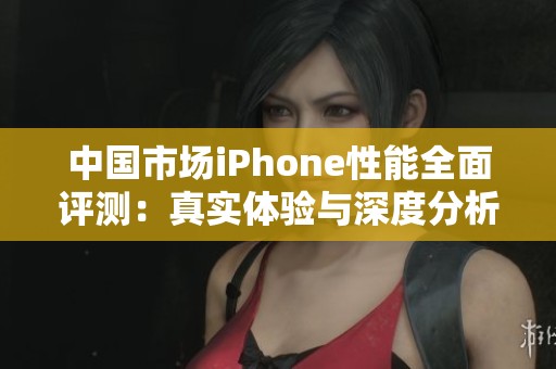 中国市场iPhone性能全面评测：真实体验与深度分析