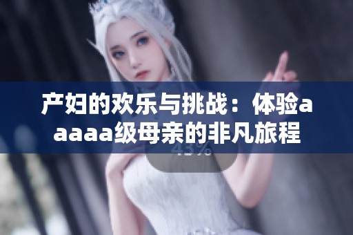 产妇的欢乐与挑战：体验aaaaa级母亲的非凡旅程