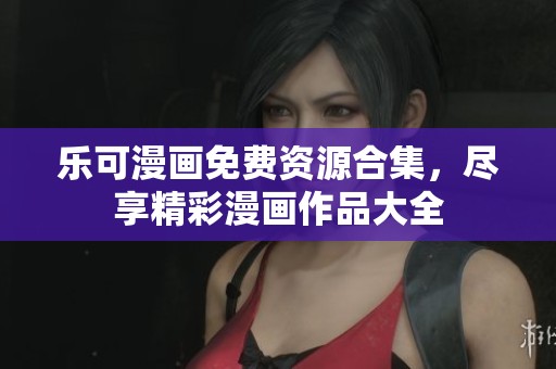 乐可漫画免费资源合集，尽享精彩漫画作品大全