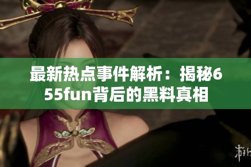 最新热点事件解析：揭秘655fun背后的黑料真相