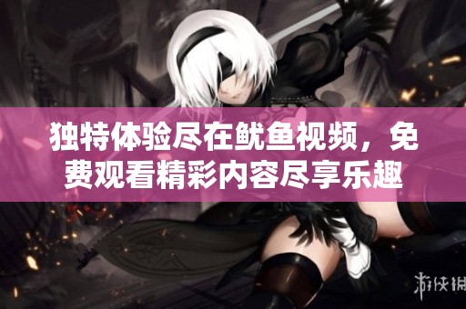独特体验尽在鱿鱼视频，免费观看精彩内容尽享乐趣