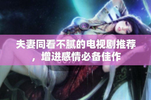 夫妻同看不腻的电视剧推荐，增进感情必备佳作