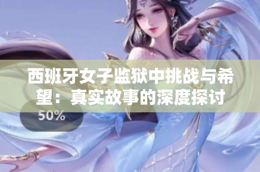 西班牙女子监狱中挑战与希望：真实故事的深度探讨