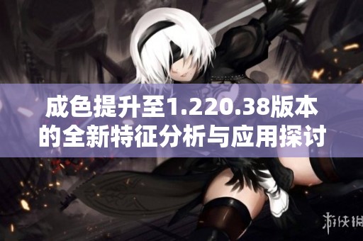 成色提升至1.220.38版本的全新特征分析与应用探讨