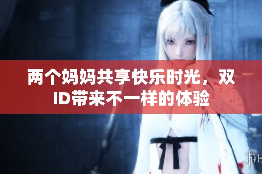 两个妈妈共享快乐时光，双ID带来不一样的体验