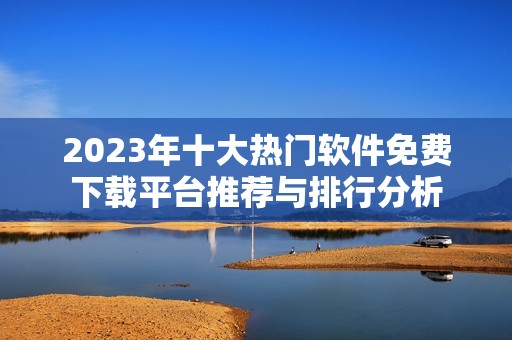 2023年十大热门软件免费下载平台推荐与排行分析