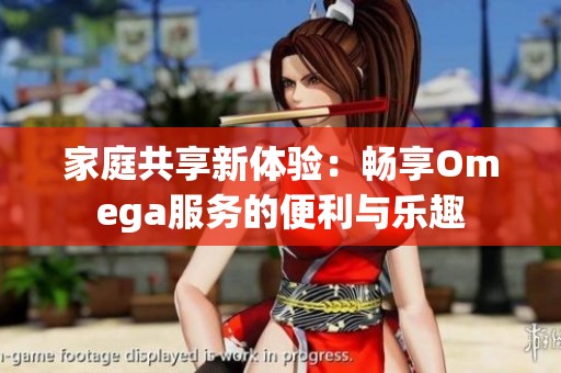 家庭共享新体验：畅享Omega服务的便利与乐趣