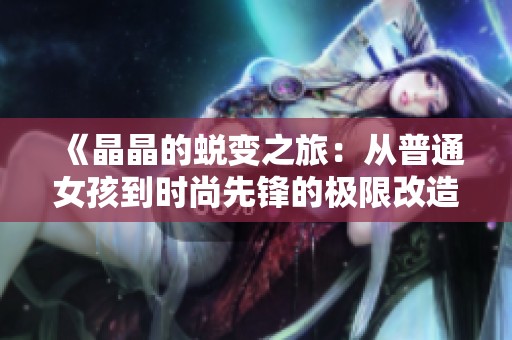 《晶晶的蜕变之旅：从普通女孩到时尚先锋的极限改造故事》