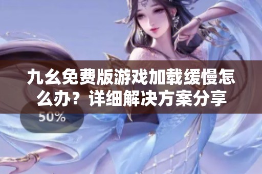 九幺免费版游戏加载缓慢怎么办？详细解决方案分享