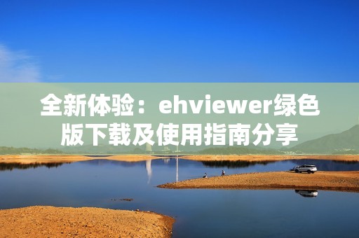 全新体验：ehviewer绿色版下载及使用指南分享