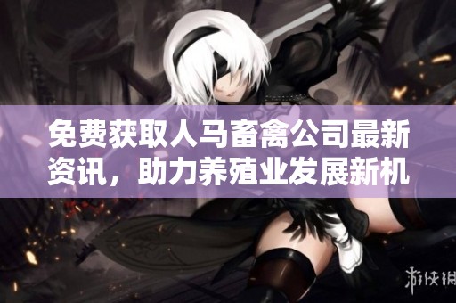 免费获取人马畜禽公司最新资讯，助力养殖业发展新机遇