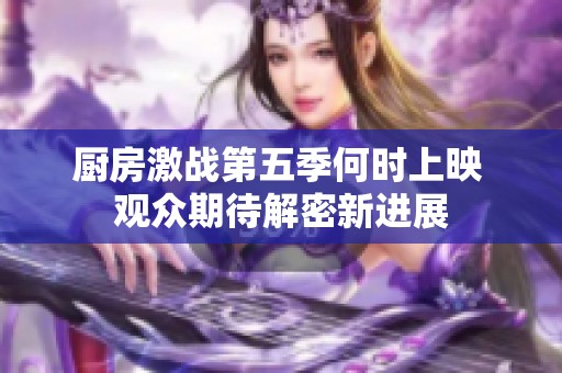 厨房激战第五季何时上映 观众期待解密新进展