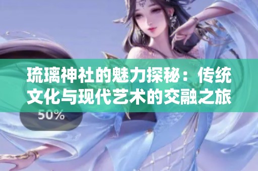 琉璃神社的魅力探秘：传统文化与现代艺术的交融之旅