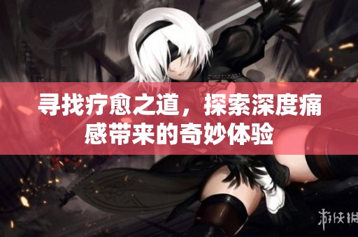 寻找疗愈之道，探索深度痛感带来的奇妙体验