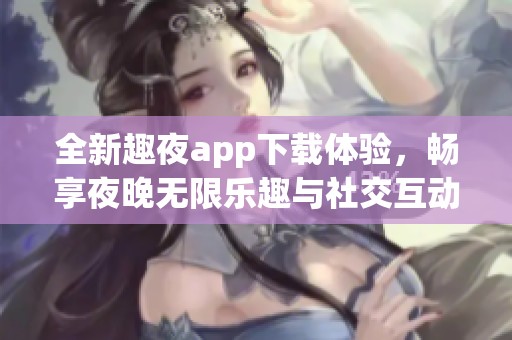 全新趣夜app下载体验，畅享夜晚无限乐趣与社交互动