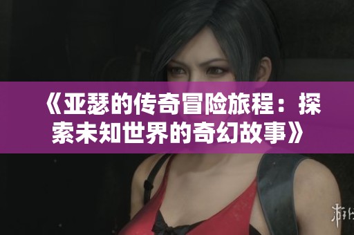 《亚瑟的传奇冒险旅程：探索未知世界的奇幻故事》