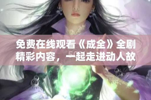 免费在线观看《成全》全剧精彩内容，一起走进动人故事吧