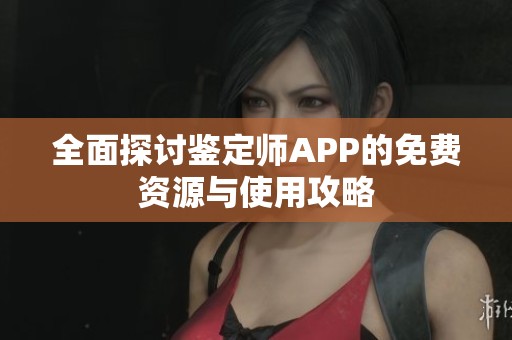 全面探讨鉴定师APP的免费资源与使用攻略