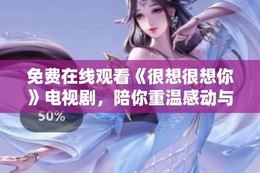 免费在线观看《很想很想你》电视剧，陪你重温感动与爱情