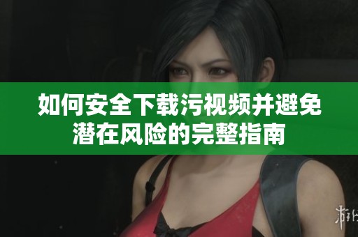 如何安全下载污视频并避免潜在风险的完整指南