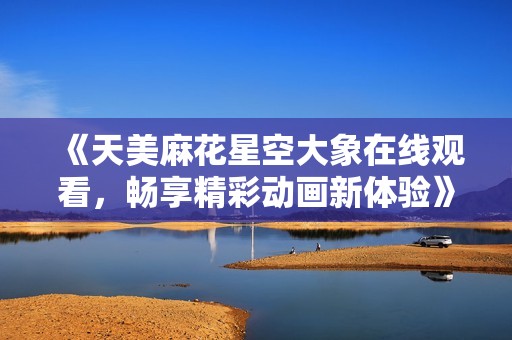 《天美麻花星空大象在线观看，畅享精彩动画新体验》
