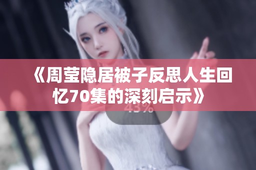 《周莹隐居被子反思人生回忆70集的深刻启示》