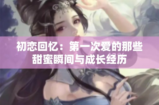 初恋回忆：第一次爱的那些甜蜜瞬间与成长经历